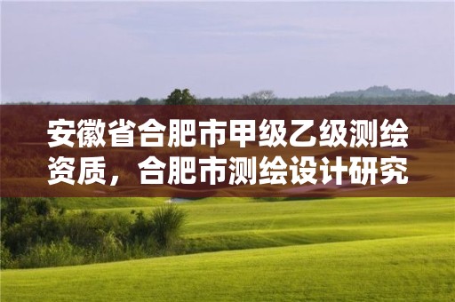 安徽省合肥市甲級乙級測繪資質，合肥市測繪設計研究院是國企嗎