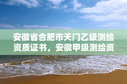 安徽省合肥市天門乙級測繪資質證書，安徽甲級測繪資質單位