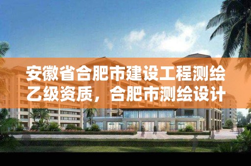 安徽省合肥市建設工程測繪乙級資質(zhì)，合肥市測繪設計