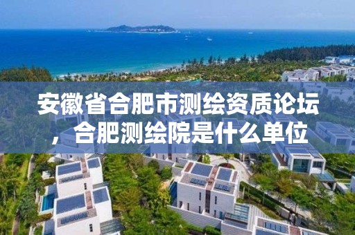 安徽省合肥市測繪資質論壇，合肥測繪院是什么單位