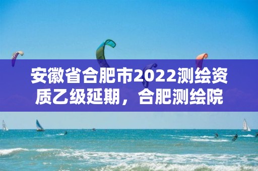 安徽省合肥市2022測繪資質乙級延期，合肥測繪院