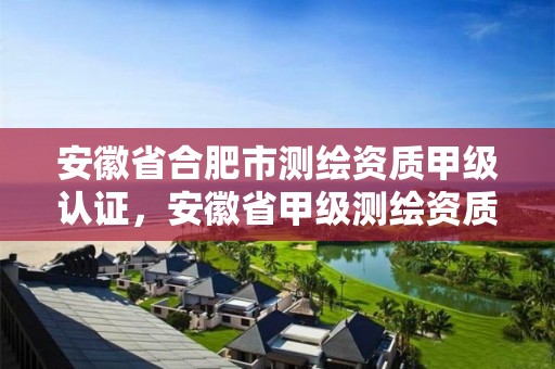 安徽省合肥市測繪資質甲級認證，安徽省甲級測繪資質單位