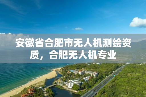 安徽省合肥市無人機測繪資質，合肥無人機專業