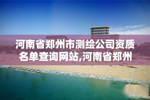 河南省鄭州市測繪公司資質名單查詢網站,河南省鄭州市測繪公司資質名單查詢網站。