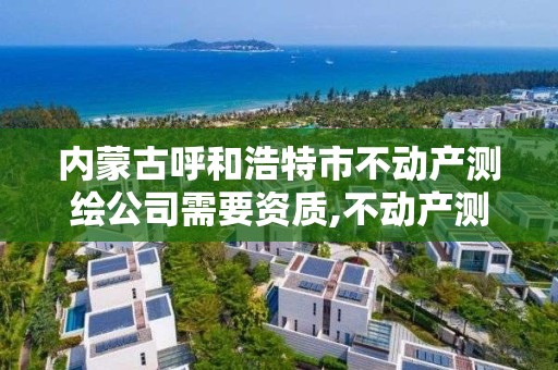 內蒙古呼和浩特市不動產測繪公司需要資質,不動產測繪資質等級。