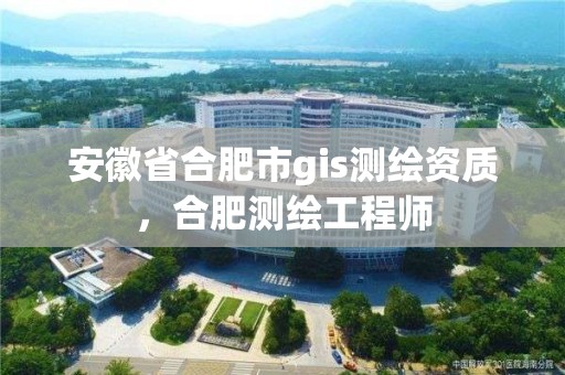 安徽省合肥市g(shù)is測繪資質(zhì)，合肥測繪工程師