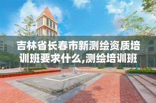 吉林省長春市新測繪資質培訓班要求什么,測繪培訓班怎么收費。