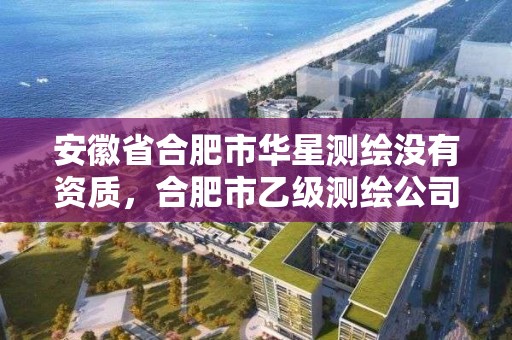 安徽省合肥市華星測繪沒有資質，合肥市乙級測繪公司