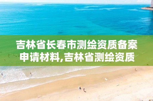 吉林省長春市測繪資質備案申請材料,吉林省測繪資質查詢。