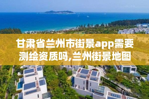 甘肅省蘭州市街景app需要測(cè)繪資質(zhì)嗎,蘭州街景地圖。