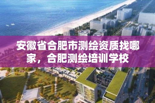 安徽省合肥市測繪資質找哪家，合肥測繪培訓學校