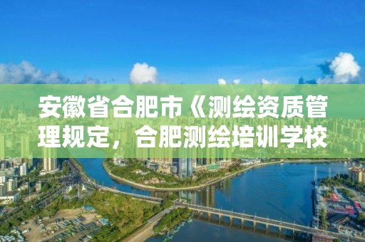 安徽省合肥市《測繪資質(zhì)管理規(guī)定，合肥測繪培訓(xùn)學(xué)校