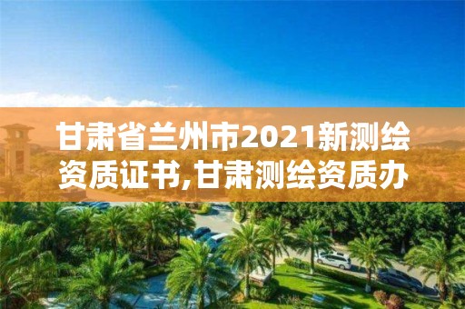 甘肅省蘭州市2021新測繪資質證書,甘肅測繪資質辦理。