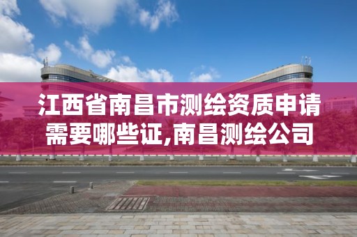 江西省南昌市測繪資質申請需要哪些證,南昌測繪公司招聘。