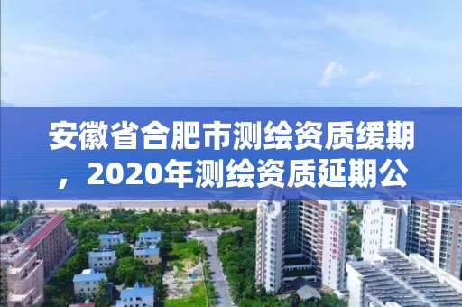 安徽省合肥市測繪資質緩期，2020年測繪資質延期公告