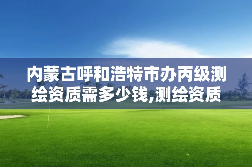 內蒙古呼和浩特市辦丙級測繪資質需多少錢,測繪資質丙級申報條件。