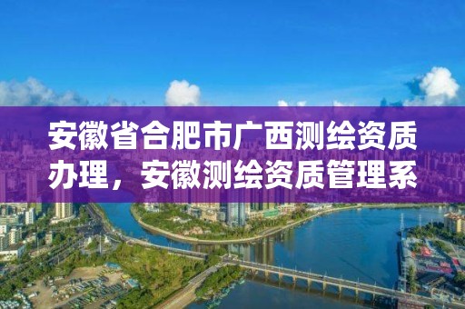 安徽省合肥市廣西測繪資質辦理，安徽測繪資質管理系統