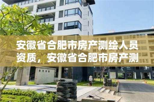 安徽省合肥市房產測繪人員資質，安徽省合肥市房產測繪人員資質公示