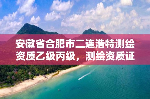 安徽省合肥市二連浩特測繪資質乙級丙級，測繪資質證書丙級