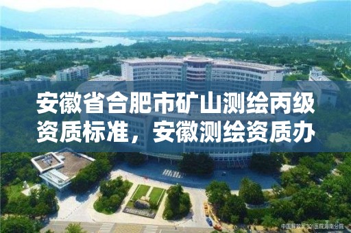 安徽省合肥市礦山測(cè)繪丙級(jí)資質(zhì)標(biāo)準(zhǔn)，安徽測(cè)繪資質(zhì)辦理