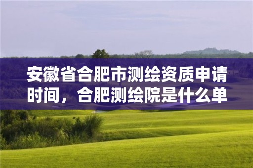 安徽省合肥市測繪資質申請時間，合肥測繪院是什么單位