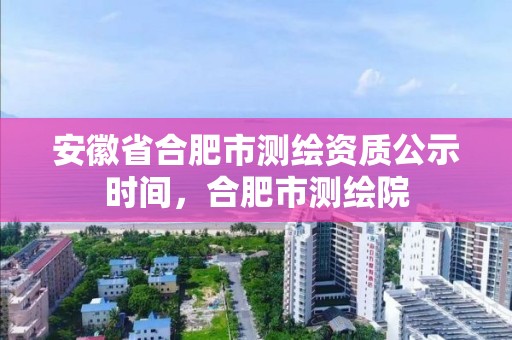 安徽省合肥市測繪資質公示時間，合肥市測繪院