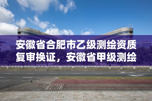 安徽省合肥市乙級測繪資質復審換證，安徽省甲級測繪資質單位