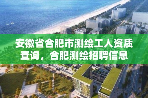 安徽省合肥市測繪工人資質(zhì)查詢，合肥測繪招聘信息