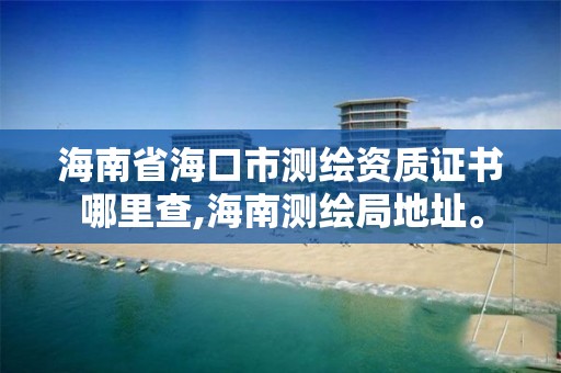 海南省海口市測繪資質證書哪里查,海南測繪局地址。