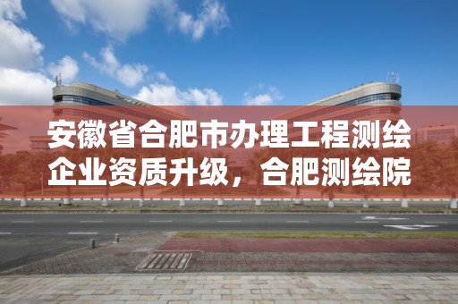 安徽省合肥市辦理工程測繪企業資質升級，合肥測繪院是什么單位