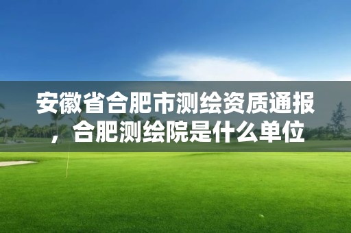 安徽省合肥市測(cè)繪資質(zhì)通報(bào)，合肥測(cè)繪院是什么單位