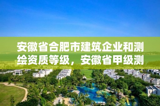 安徽省合肥市建筑企業和測繪資質等級，安徽省甲級測繪資質單位