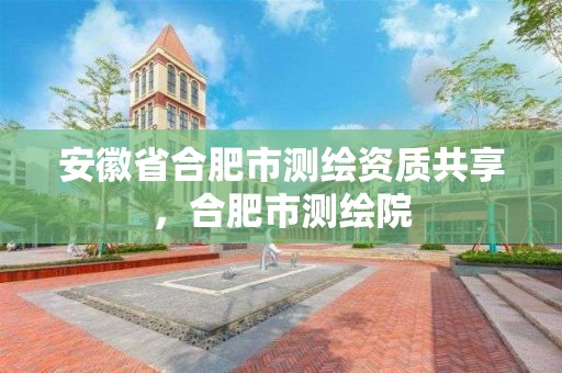 安徽省合肥市測繪資質共享，合肥市測繪院