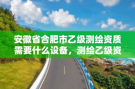 安徽省合肥市乙級測繪資質需要什么設備，測繪乙級資質的要求