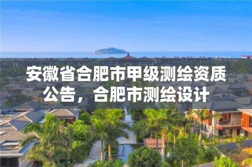 安徽省合肥市甲級(jí)測(cè)繪資質(zhì)公告，合肥市測(cè)繪設(shè)計(jì)