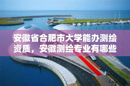 安徽省合肥市大學能辦測繪資質，安徽測繪專業有哪些學校