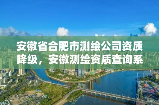 安徽省合肥市測繪公司資質(zhì)降級，安徽測繪資質(zhì)查詢系統(tǒng)