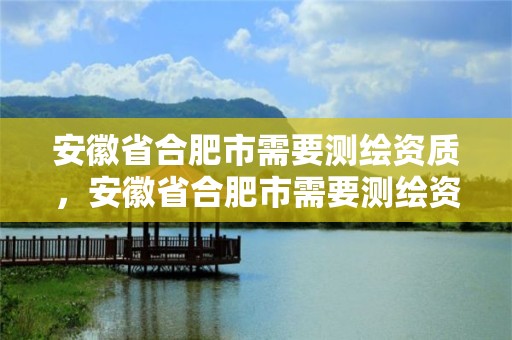 安徽省合肥市需要測繪資質，安徽省合肥市需要測繪資質的公司