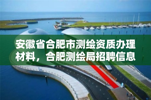 安徽省合肥市測繪資質(zhì)辦理材料，合肥測繪局招聘信息