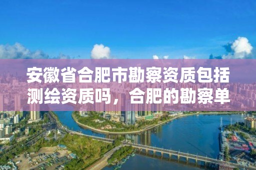 安徽省合肥市勘察資質包括測繪資質嗎，合肥的勘察單位