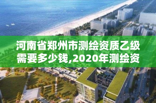 河南省鄭州市測繪資質乙級需要多少錢,2020年測繪資質乙級需要什么條件。