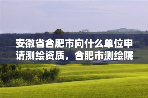 安徽省合肥市向什么單位申請測繪資質，合肥市測繪院待遇怎么樣