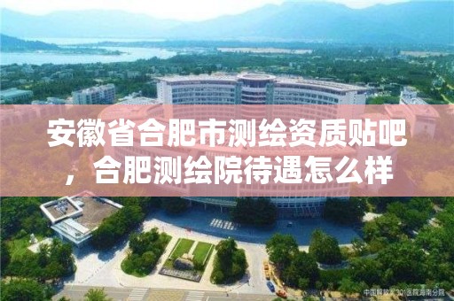 安徽省合肥市測繪資質貼吧，合肥測繪院待遇怎么樣