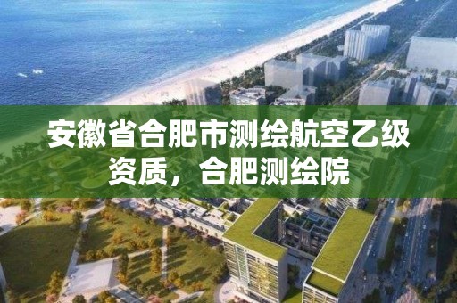 安徽省合肥市測繪航空乙級資質，合肥測繪院