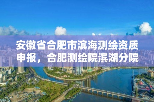 安徽省合肥市濱海測繪資質申報，合肥測繪院濱湖分院