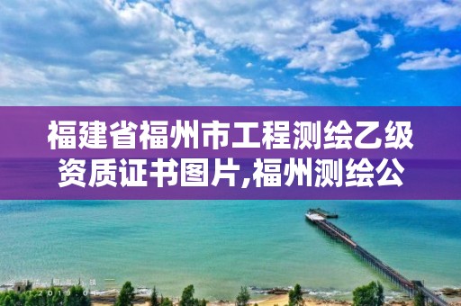 福建省福州市工程測繪乙級資質(zhì)證書圖片,福州測繪公司有幾家。