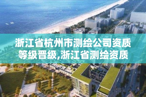 浙江省杭州市測繪公司資質等級晉級,浙江省測繪資質標準。