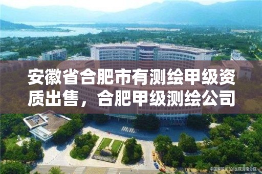 安徽省合肥市有測繪甲級資質(zhì)出售，合肥甲級測繪公司