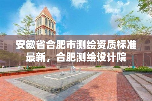 安徽省合肥市測繪資質標準最新，合肥測繪設計院