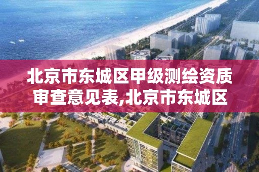 北京市東城區甲級測繪資質審查意見表,北京市東城區甲級測繪資質審查意見表。